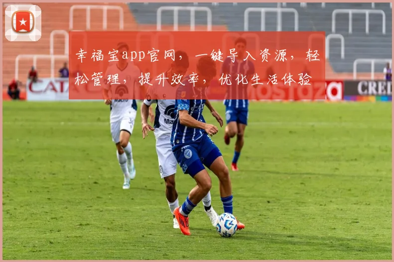 幸福宝app官网，一键导入资源，轻松管理，提升效率，优化生活体验，必备神器