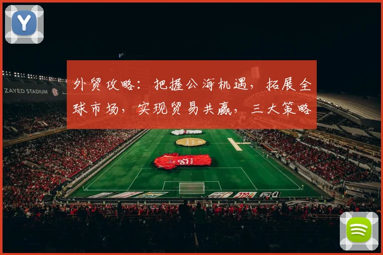 外贸攻略：把握公海机遇，拓展全球市场，实现贸易共赢，三大策略助力成功