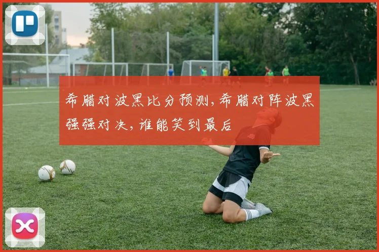 希腊对波黑比分预测,希腊对阵波黑强强对决,谁能笑到最后