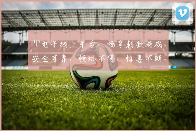 PP电子线上平台，畅享刺激游戏，安全可靠，畅玩不停，惊喜不断，让您尽享娱乐乐趣，体验非凡