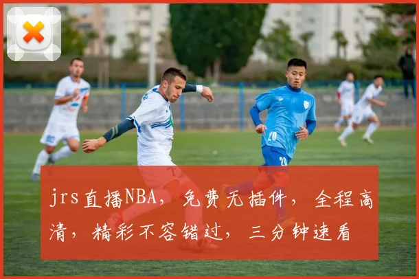 jrs直播NBA，免费无插件，全程高清，精彩不容错过，三分钟速看