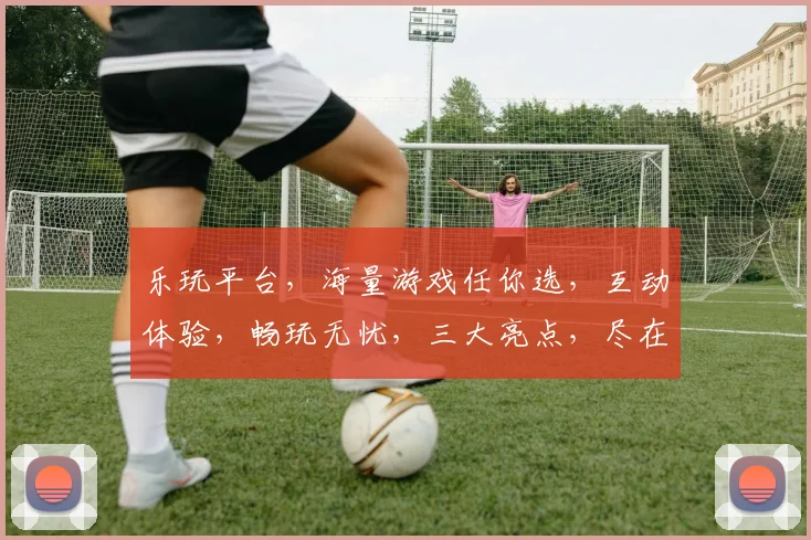 乐玩平台，海量游戏任你选，互动体验，畅玩无忧，三大亮点，尽在乐玩
