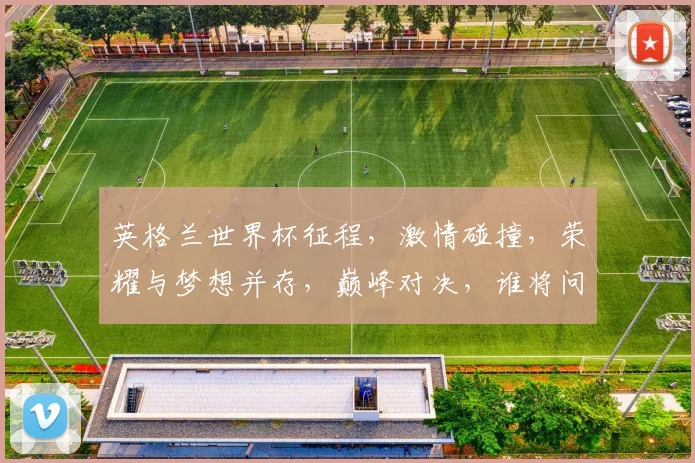 英格兰世界杯征程，激情碰撞，荣耀与梦想并存，巅峰对决，谁将问鼎