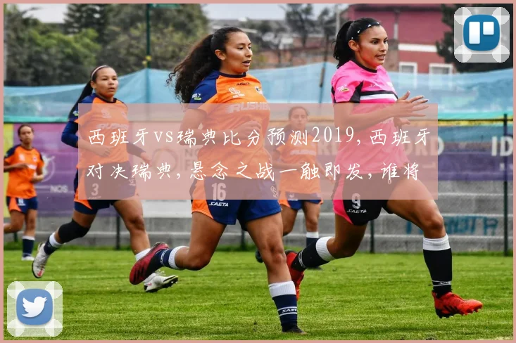 西班牙vs瑞典比分预测2019,西班牙对决瑞典,悬念之战一触即发,谁将问鼎巅峰