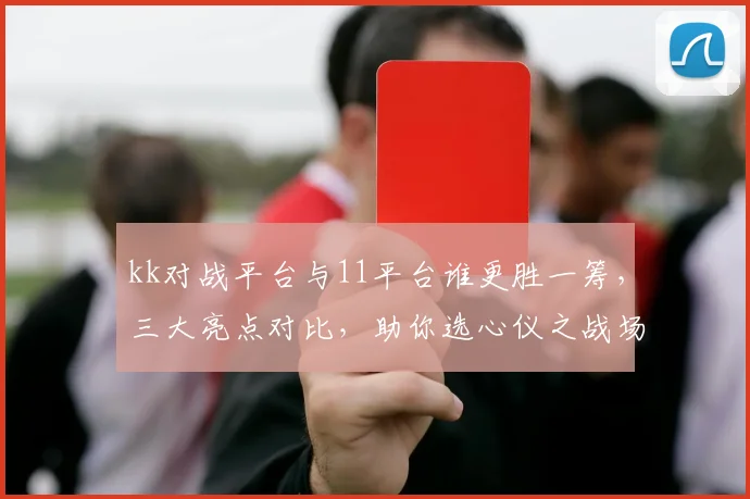 kk对战平台与11平台谁更胜一筹，三大亮点对比，助你选心仪之战场