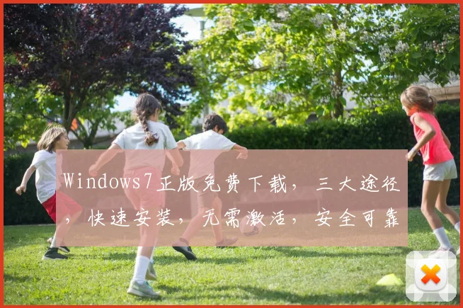 Windows7正版免费下载，三大途径，快速安装，无需激活，安全可靠，一网打尽