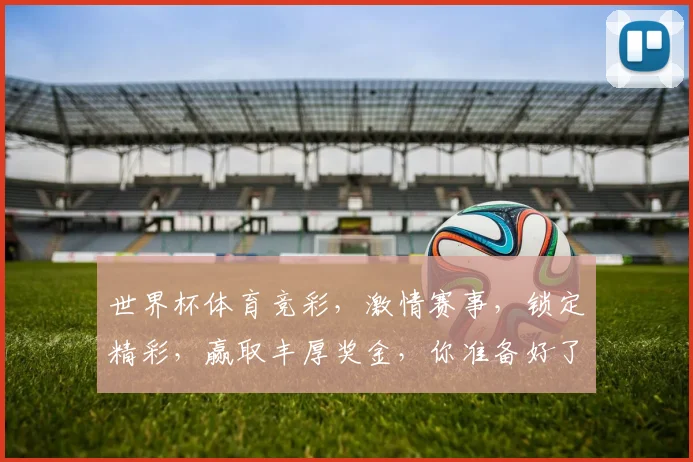 世界杯体育竞彩，激情赛事，锁定精彩，赢取丰厚奖金，你准备好了吗