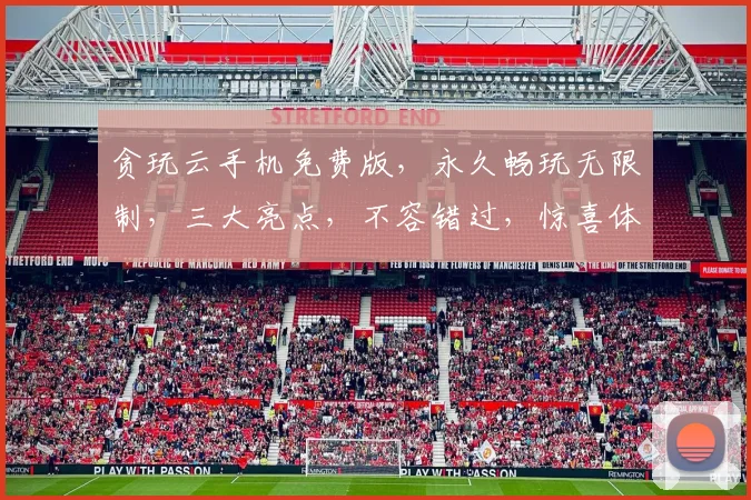 贪玩云手机免费版，永久畅玩无限制，三大亮点，不容错过，惊喜体验，等你来享