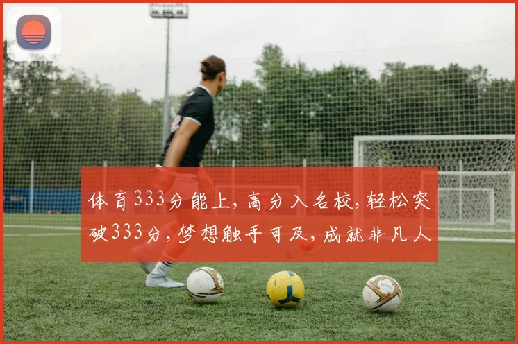 体育333分能上,高分入名校,轻松突破333分,梦想触手可及,成就非凡人生。