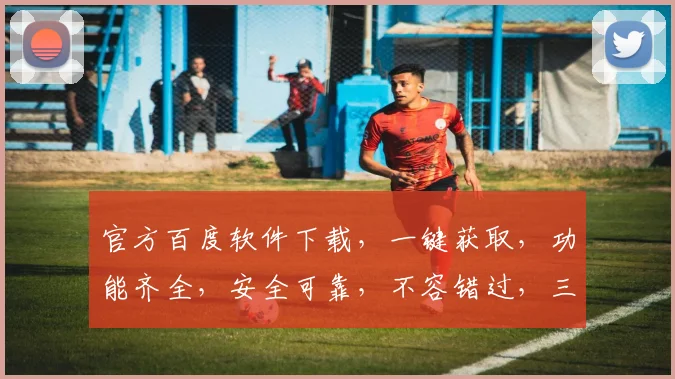 官方百度软件下载，一键获取，功能齐全，安全可靠，不容错过，三大亮点，速来体验