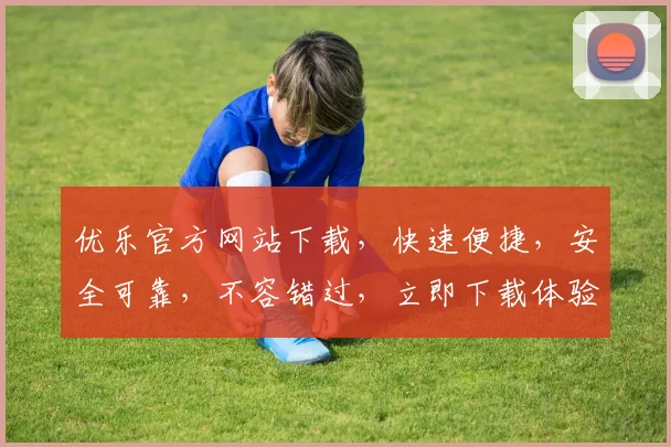 优乐官方网站下载，快速便捷，安全可靠，不容错过，立即下载体验