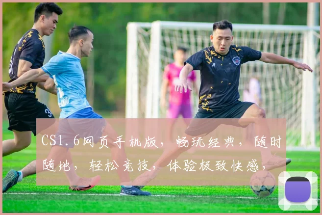 CS1.6网页手机版，畅玩经典，随时随地，轻松竞技，体验极致快感，尽在指尖