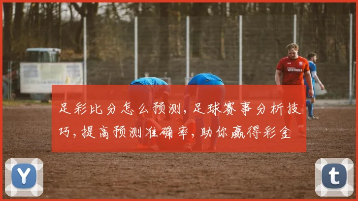 足彩比分怎么预测,足球赛事分析技巧,提高预测准确率,助你赢得彩金