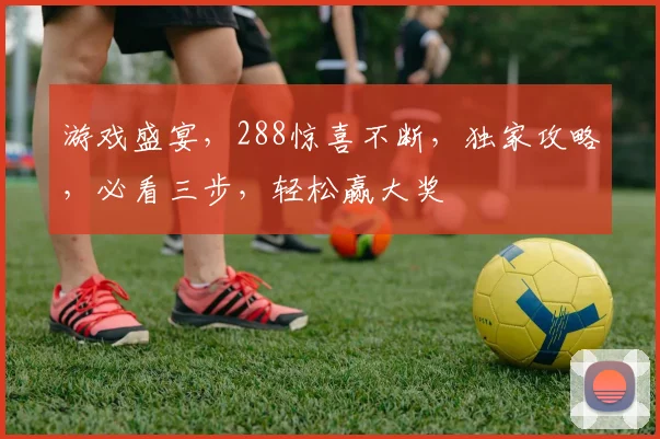 游戏盛宴，288惊喜不断，独家攻略，必看三步，轻松赢大奖