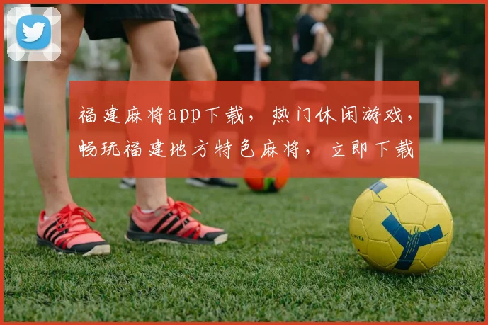 福建麻将app下载，热门休闲游戏，畅玩福建地方特色麻将，立即下载体验
