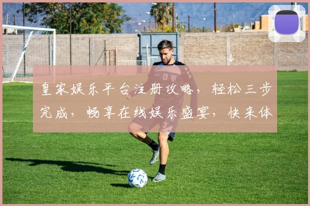 皇家娱乐平台注册攻略，轻松三步完成，畅享在线娱乐盛宴，快来体验