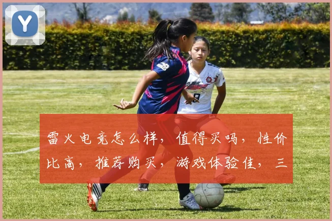 雷火电竞怎么样，值得买吗，性价比高，推荐购买，游戏体验佳，三重保障